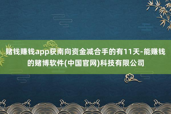 赌钱赚钱app获南向资金减合手的有11天-能赚钱的赌博软件(中国官网)科技有限公司