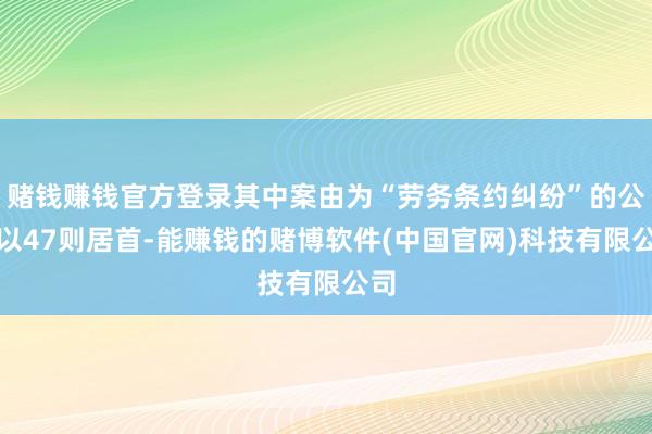 赌钱赚钱官方登录其中案由为“劳务条约纠纷”的公告以47则居首-能赚钱的赌博软件(中国官网)科技有限公司
