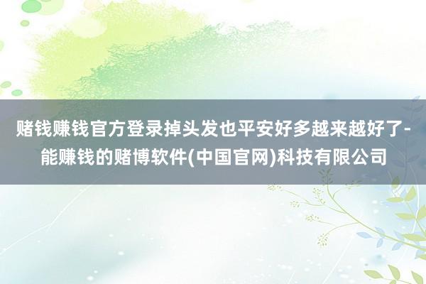赌钱赚钱官方登录掉头发也平安好多越来越好了-能赚钱的赌博软件(中国官网)科技有限公司