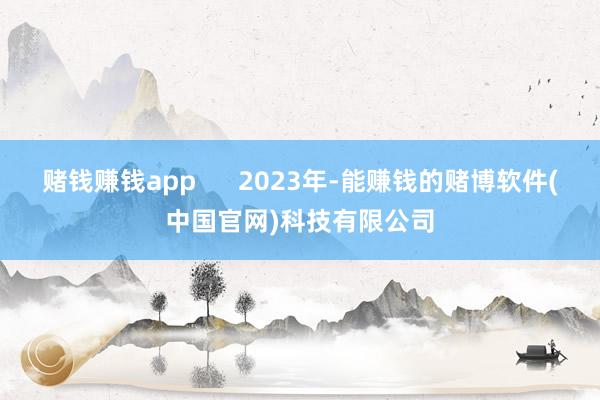 赌钱赚钱app      2023年-能赚钱的赌博软件(中国官网)科技有限公司