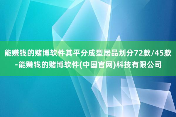 能赚钱的赌博软件其平分成型居品划分72款/45款-能赚钱的赌博软件(中国官网)科技有限公司