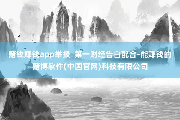 赌钱赚钱app举报  第一财经告白配合-能赚钱的赌博软件(中国官网)科技有限公司