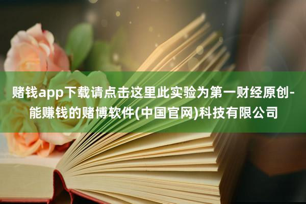 赌钱app下载请点击这里此实验为第一财经原创-能赚钱的赌博软件(中国官网)科技有限公司