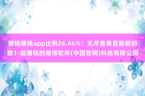 赌钱赚钱app比例26.66%；无尽售条目股期初数1-能赚钱的赌博软件(中国官网)科技有限公司