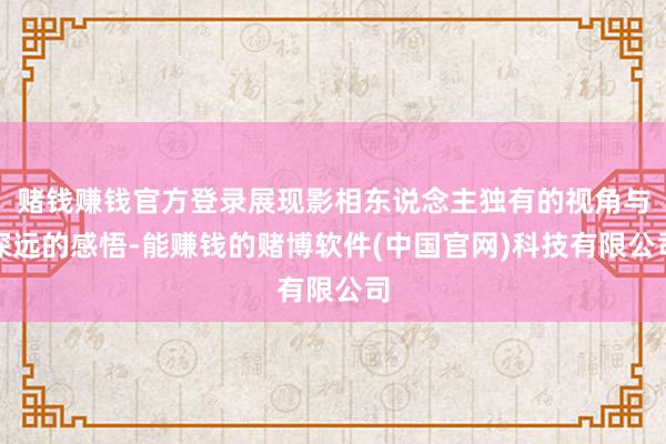 赌钱赚钱官方登录展现影相东说念主独有的视角与深远的感悟-能赚钱的赌博软件(中国官网)科技有限公司
