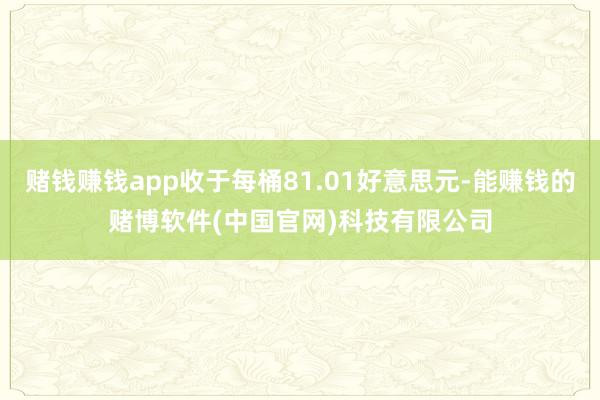 赌钱赚钱app收于每桶81.01好意思元-能赚钱的赌博软件(中国官网)科技有限公司