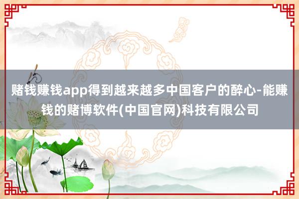 赌钱赚钱app得到越来越多中国客户的醉心-能赚钱的赌博软件(中国官网)科技有限公司