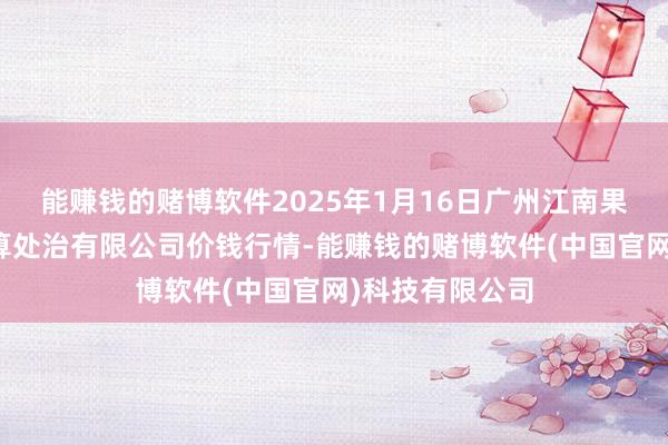 能赚钱的赌博软件2025年1月16日广州江南果菜批发商场筹算处治有限公司价钱行情-能赚钱的赌博软件(中国官网)科技有限公司