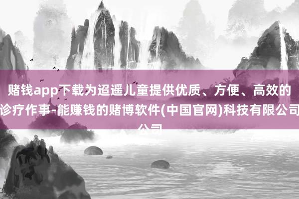 赌钱app下载为迢遥儿童提供优质、方便、高效的诊疗作事-能赚钱的赌博软件(中国官网)科技有限公司