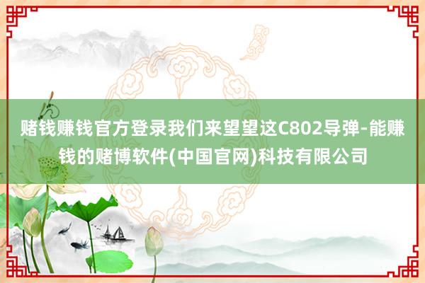 赌钱赚钱官方登录我们来望望这C802导弹-能赚钱的赌博软件(中国官网)科技有限公司