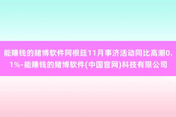 能赚钱的赌博软件阿根廷11月事济活动同比高潮0.1%-能赚钱的赌博软件(中国官网)科技有限公司