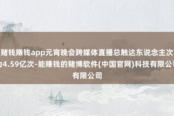 赌钱赚钱app元宵晚会跨媒体直播总触达东说念主次为4.59亿次-能赚钱的赌博软件(中国官网)科技有限公司
