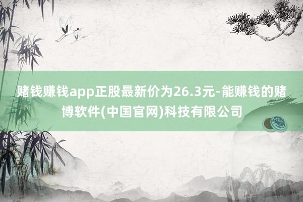 赌钱赚钱app正股最新价为26.3元-能赚钱的赌博软件(中国官网)科技有限公司