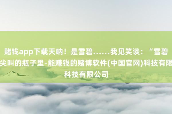 赌钱app下载天呐！是雪碧……我见笑谈：“雪碧装在尖叫的瓶子里-能赚钱的赌博软件(中国官网)科技有限公司