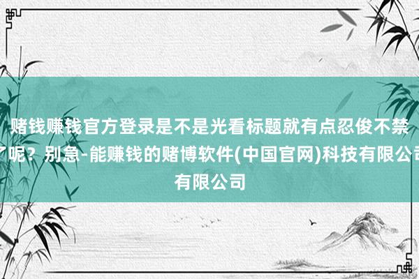 赌钱赚钱官方登录是不是光看标题就有点忍俊不禁了呢？别急-能赚钱的赌博软件(中国官网)科技有限公司