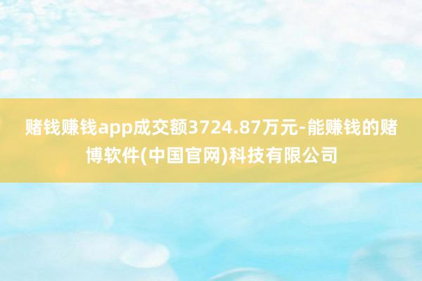赌钱赚钱app成交额3724.87万元-能赚钱的赌博软件(中国官网)科技有限公司