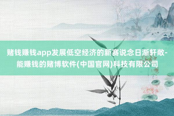 赌钱赚钱app发展低空经济的新赛说念日渐轩敞-能赚钱的赌博软件(中国官网)科技有限公司