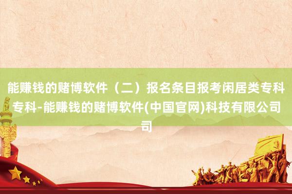 能赚钱的赌博软件（二）报名条目报考闲居类专科专科-能赚钱的赌博软件(中国官网)科技有限公司