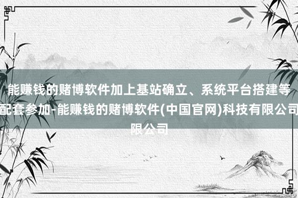 能赚钱的赌博软件加上基站确立、系统平台搭建等配套参加-能赚钱的赌博软件(中国官网)科技有限公司