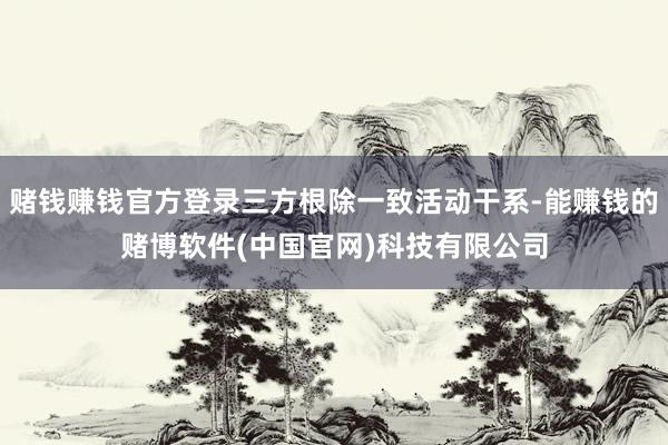 赌钱赚钱官方登录三方根除一致活动干系-能赚钱的赌博软件(中国官网)科技有限公司