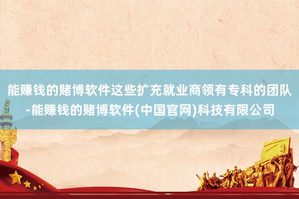 能赚钱的赌博软件这些扩充就业商领有专科的团队-能赚钱的赌博软件(中国官网)科技有限公司