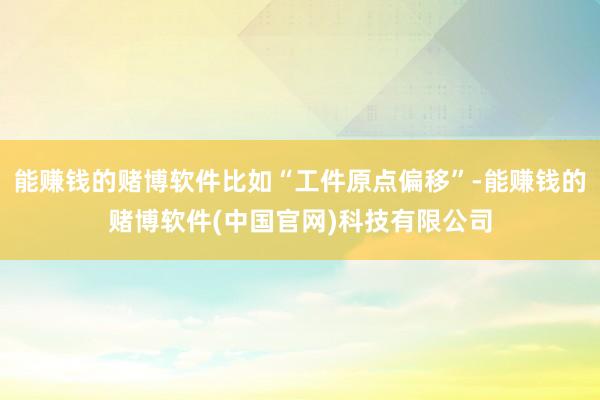 能赚钱的赌博软件比如“工件原点偏移”-能赚钱的赌博软件(中国官网)科技有限公司