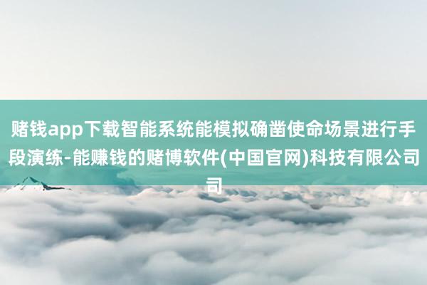 赌钱app下载智能系统能模拟确凿使命场景进行手段演练-能赚钱的赌博软件(中国官网)科技有限公司