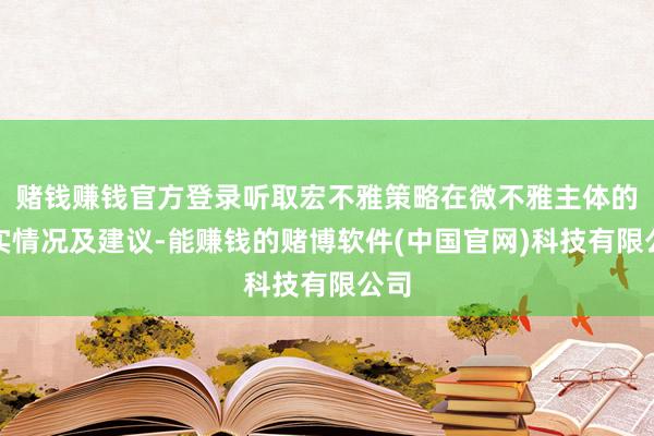 赌钱赚钱官方登录听取宏不雅策略在微不雅主体的落实情况及建议-能赚钱的赌博软件(中国官网)科技有限公司