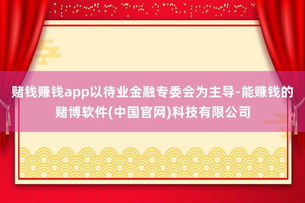 赌钱赚钱app以待业金融专委会为主导-能赚钱的赌博软件(中国官网)科技有限公司