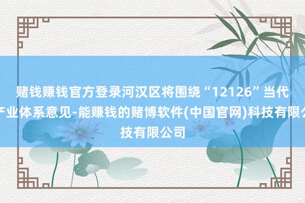 赌钱赚钱官方登录河汉区将围绕“12126”当代化产业体系意见-能赚钱的赌博软件(中国官网)科技有限公司