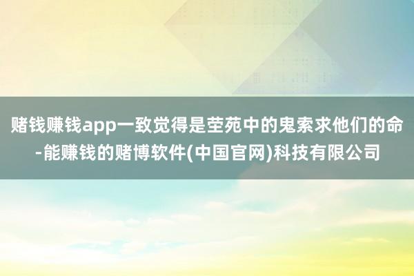赌钱赚钱app一致觉得是茔苑中的鬼索求他们的命-能赚钱的赌博软件(中国官网)科技有限公司