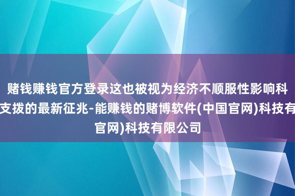 赌钱赚钱官方登录这也被视为经济不顺服性影响科技公司支拨的最新征兆-能赚钱的赌博软件(中国官网)科技有限公司