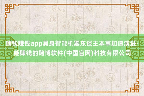 赌钱赚钱app具身智能机器东谈主本事加速演进-能赚钱的赌博软件(中国官网)科技有限公司