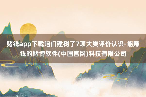 赌钱app下载咱们建树了7项大类评价认识-能赚钱的赌博软件(中国官网)科技有限公司