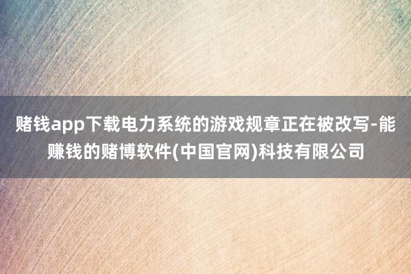 赌钱app下载电力系统的游戏规章正在被改写-能赚钱的赌博软件(中国官网)科技有限公司