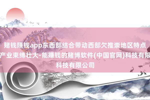 赌钱赚钱app东西部结合带动西部欠推崇地区特点上风产业束缚壮大-能赚钱的赌博软件(中国官网)科技有限公司