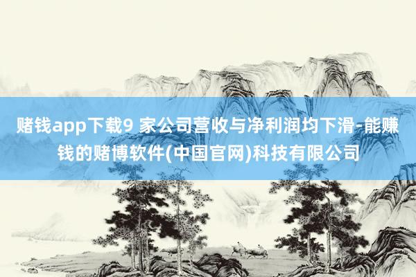 赌钱app下载9 家公司营收与净利润均下滑-能赚钱的赌博软件(中国官网)科技有限公司