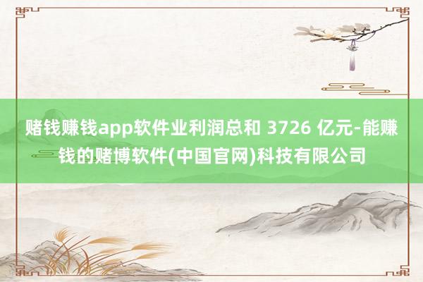 赌钱赚钱app软件业利润总和 3726 亿元-能赚钱的赌博软件(中国官网)科技有限公司