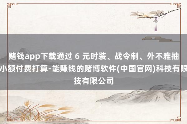 赌钱app下载通过 6 元时装、战令制、外不雅抽奖等小额付费打算-能赚钱的赌博软件(中国官网)科技有限公司