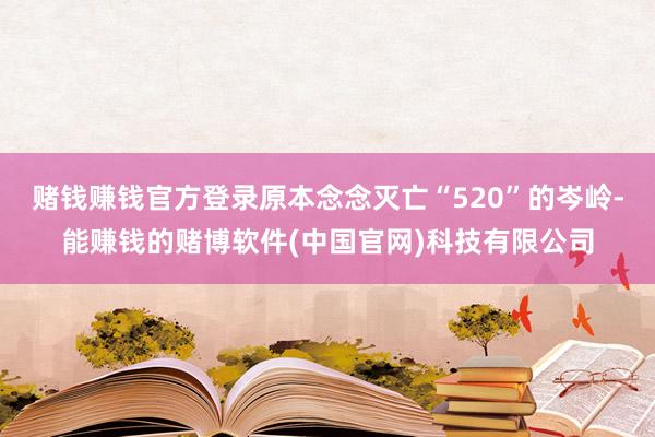 赌钱赚钱官方登录原本念念灭亡“520”的岑岭-能赚钱的赌博软件(中国官网)科技有限公司