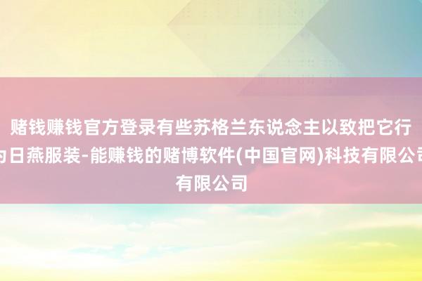 赌钱赚钱官方登录有些苏格兰东说念主以致把它行为日燕服装-能赚钱的赌博软件(中国官网)科技有限公司