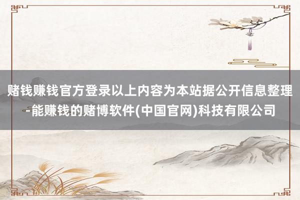赌钱赚钱官方登录以上内容为本站据公开信息整理-能赚钱的赌博软件(中国官网)科技有限公司