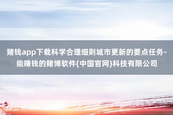 赌钱app下载科学合理细则城市更新的要点任务-能赚钱的赌博软件(中国官网)科技有限公司