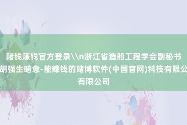 赌钱赚钱官方登录\n浙江省造船工程学会副秘书长胡强生暗意-能赚钱的赌博软件(中国官网)科技有限公司