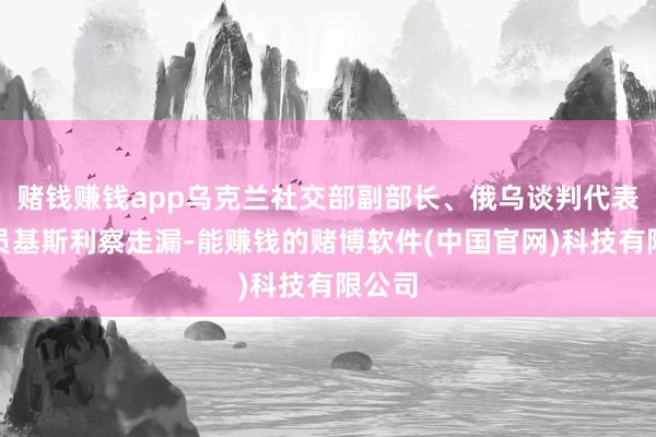 赌钱赚钱app乌克兰社交部副部长、俄乌谈判代表团成员基斯利察走漏-能赚钱的赌博软件(中国官网)科技有限公司