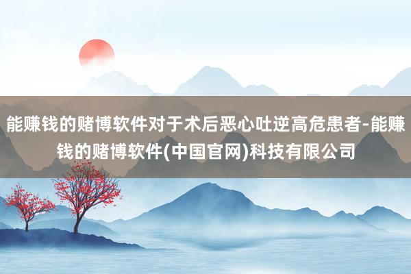 能赚钱的赌博软件对于术后恶心吐逆高危患者-能赚钱的赌博软件(中国官网)科技有限公司