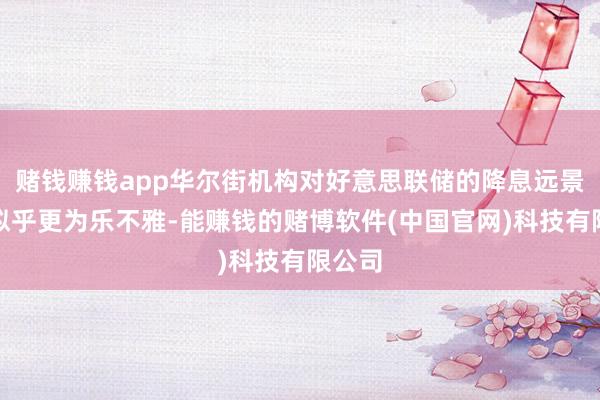 赌钱赚钱app华尔街机构对好意思联储的降息远景瞻望似乎更为乐不雅-能赚钱的赌博软件(中国官网)科技有限公司
