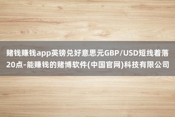 赌钱赚钱app英镑兑好意思元GBP/USD短线着落20点-能赚钱的赌博软件(中国官网)科技有限公司