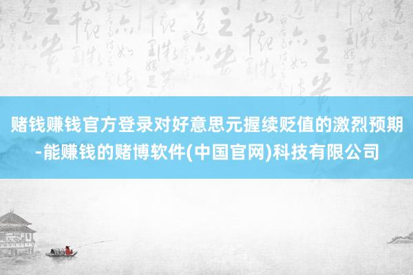 赌钱赚钱官方登录对好意思元握续贬值的激烈预期-能赚钱的赌博软件(中国官网)科技有限公司