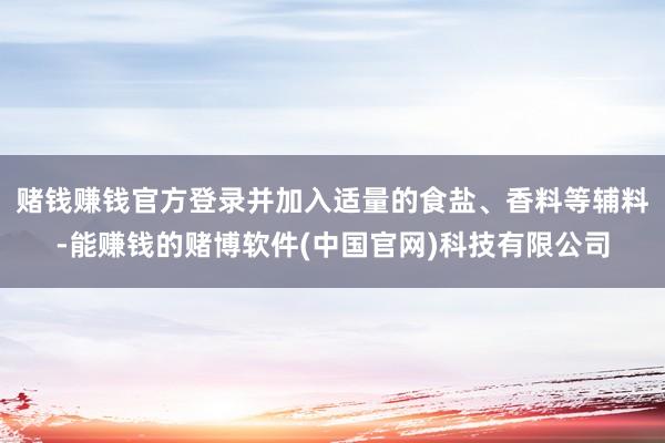 赌钱赚钱官方登录并加入适量的食盐、香料等辅料-能赚钱的赌博软件(中国官网)科技有限公司